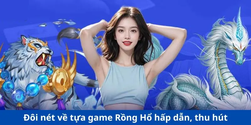 Đôi nét về tựa game Rồng Hổ hấp dẫn, thu hút