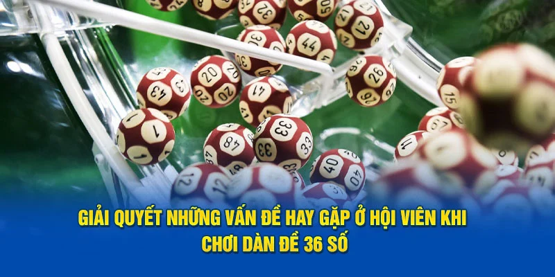 Giải quyết vấn đề hay gặp ở hội viên khi chơi dàn đề 36 số